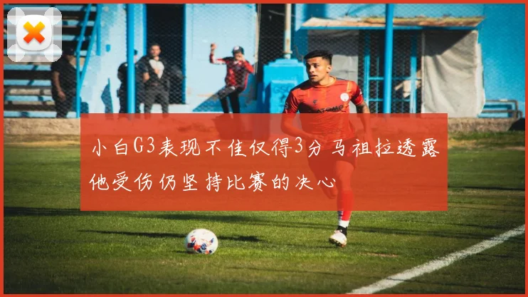 小白G3表现不佳仅得3分马祖拉透露他受伤仍坚持比赛的决心