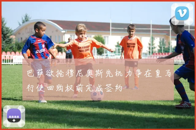 巴萨欲抢穆尼奥斯先机力争在皇马行使回购权前完成签约