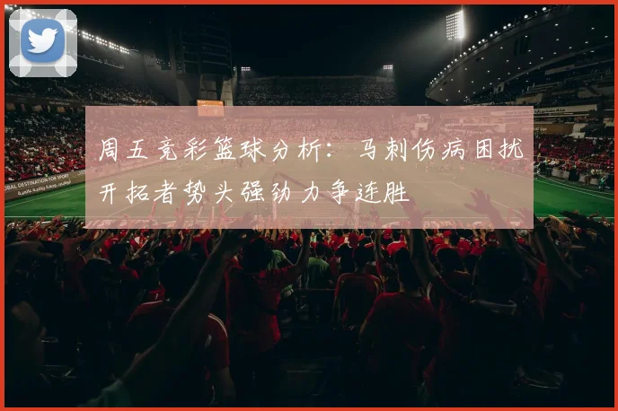周五竞彩篮球分析：马刺伤病困扰开拓者势头强劲力争连胜