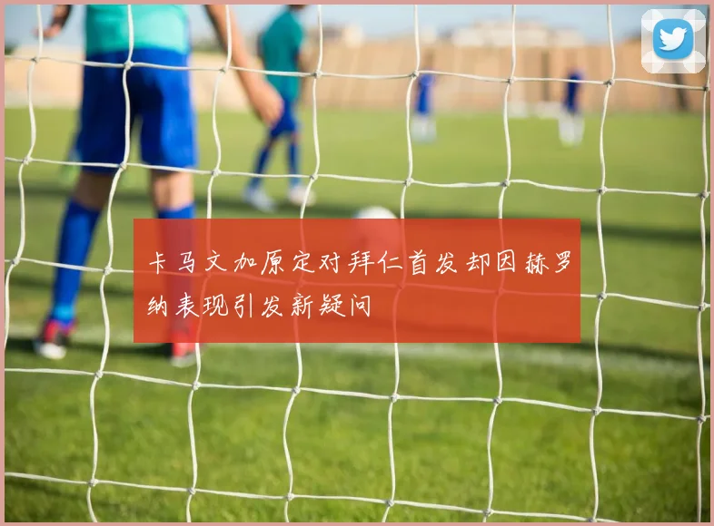 卡马文加原定对拜仁首发却因赫罗纳表现引发新疑问